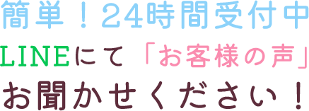 簡単！24時間受付中LINEにて「お客様の声」お聞かせください！